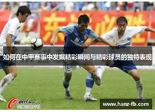 如何在中甲赛事中发掘精彩瞬间与精彩球员的独特表现