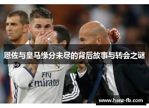 恩佐与皇马缘分未尽的背后故事与转会之谜