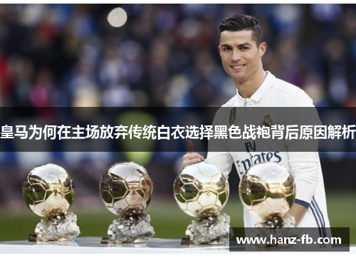皇马为何在主场放弃传统白衣选择黑色战袍背后原因解析