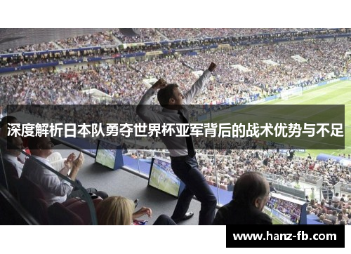 深度解析日本队勇夺世界杯亚军背后的战术优势与不足