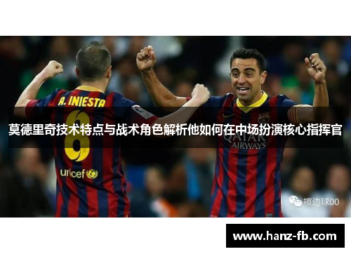 莫德里奇技术特点与战术角色解析他如何在中场扮演核心指挥官