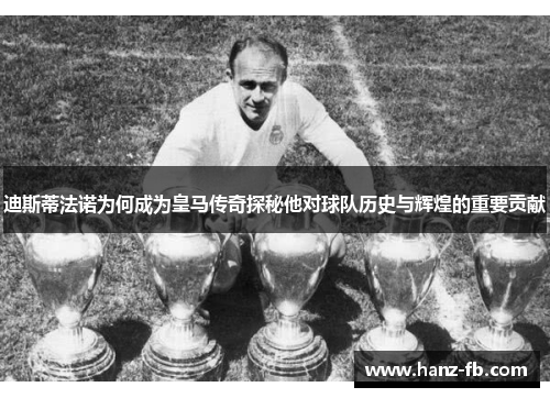 迪斯蒂法诺为何成为皇马传奇探秘他对球队历史与辉煌的重要贡献