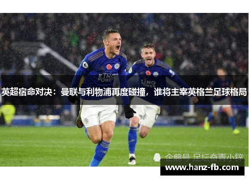 英超宿命对决：曼联与利物浦再度碰撞，谁将主宰英格兰足球格局