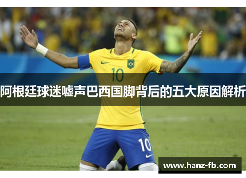 阿根廷球迷嘘声巴西国脚背后的五大原因解析
