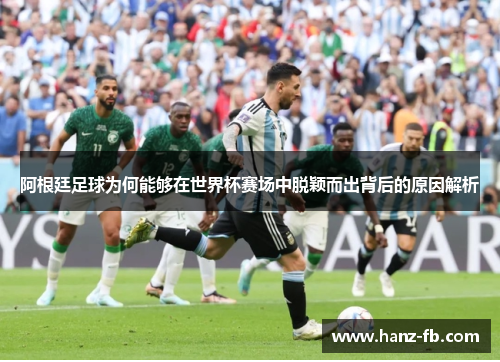 阿根廷足球为何能够在世界杯赛场中脱颖而出背后的原因解析