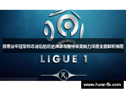 探索法甲冠军标志背后的历史渊源与独特审美魅力深度全面解析指南
