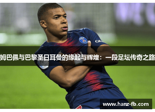 姆巴佩与巴黎圣日耳曼的缘起与辉煌：一段足坛传奇之路