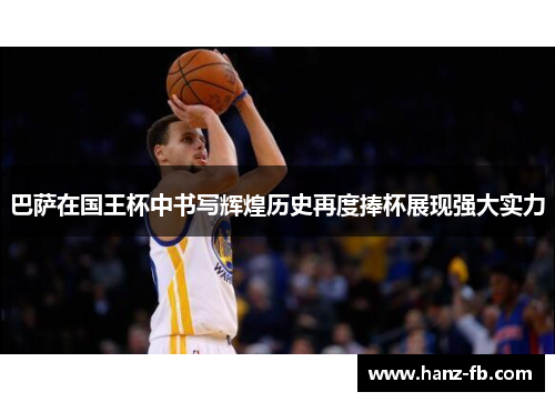 巴萨在国王杯中书写辉煌历史再度捧杯展现强大实力