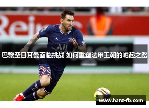 巴黎圣日耳曼面临挑战 如何重塑法甲王朝的崛起之路