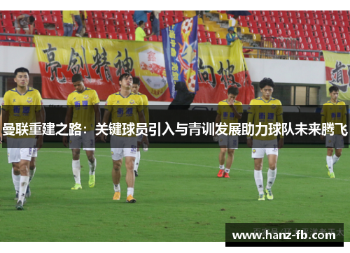 曼联重建之路：关键球员引入与青训发展助力球队未来腾飞
