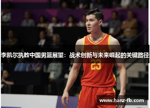 李凯尔执教中国男篮展望：战术创新与未来崛起的关键路径