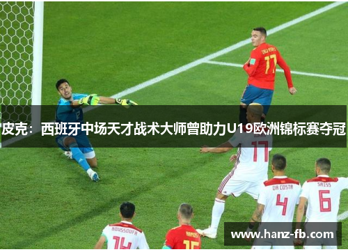 皮克：西班牙中场天才战术大师曾助力U19欧洲锦标赛夺冠