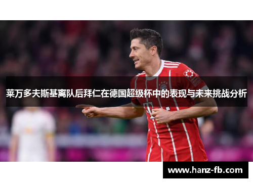 莱万多夫斯基离队后拜仁在德国超级杯中的表现与未来挑战分析