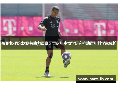 蒂亚戈·阿尔坎塔拉助力西班牙青少年生物学研究推动青年科学家成长