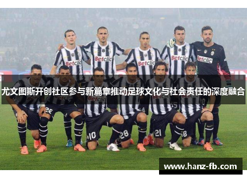 尤文图斯开创社区参与新篇章推动足球文化与社会责任的深度融合