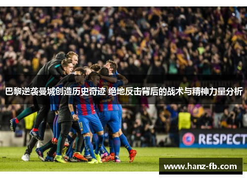 巴黎逆袭曼城创造历史奇迹 绝地反击背后的战术与精神力量分析