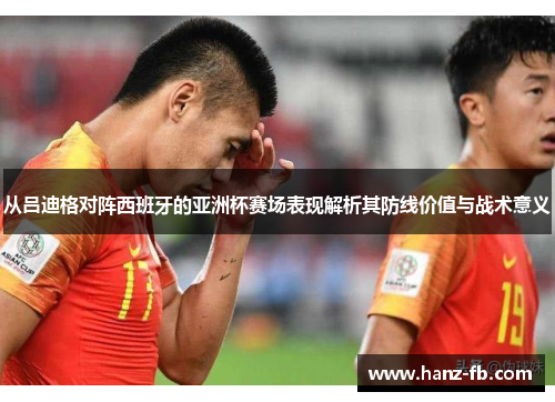 从吕迪格对阵西班牙的亚洲杯赛场表现解析其防线价值与战术意义