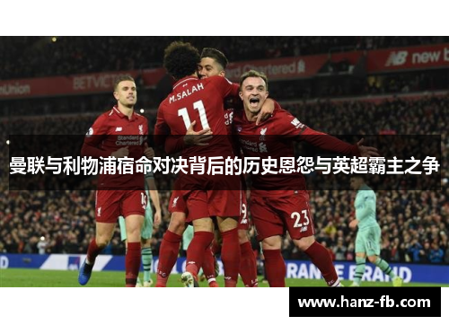 曼联与利物浦宿命对决背后的历史恩怨与英超霸主之争
