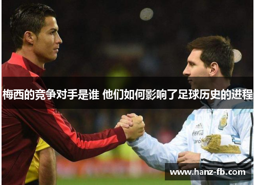 梅西的竞争对手是谁 他们如何影响了足球历史的进程
