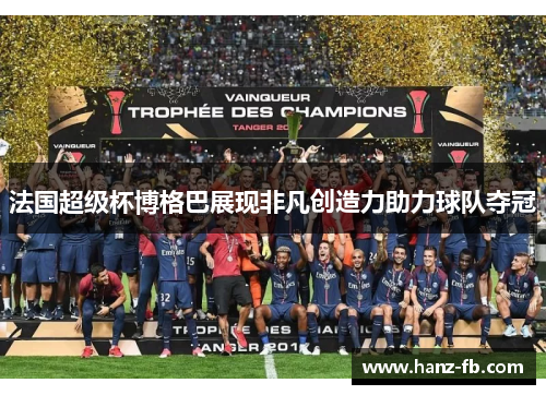 法国超级杯博格巴展现非凡创造力助力球队夺冠