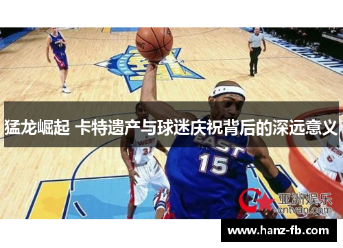 猛龙崛起 卡特遗产与球迷庆祝背后的深远意义