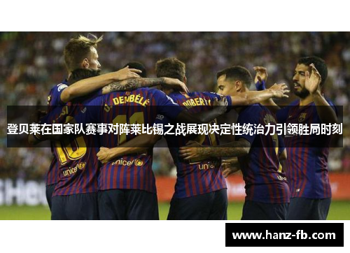 登贝莱在国家队赛事对阵莱比锡之战展现决定性统治力引领胜局时刻