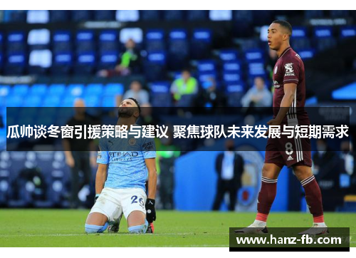 瓜帅谈冬窗引援策略与建议 聚焦球队未来发展与短期需求
