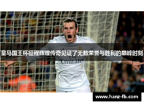 皇马国王杯征程辉煌传奇见证了无数荣誉与胜利的巅峰时刻
