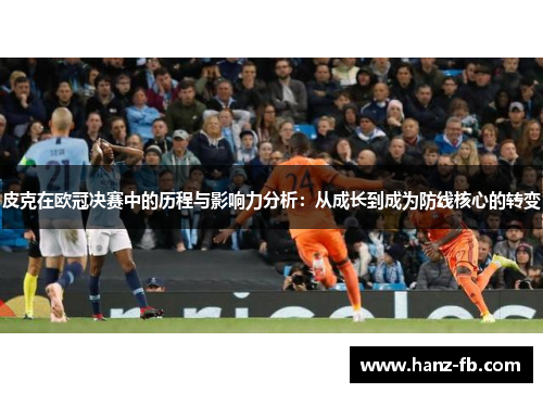 皮克在欧冠决赛中的历程与影响力分析：从成长到成为防线核心的转变