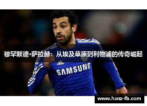 穆罕默德·萨拉赫：从埃及草原到利物浦的传奇崛起