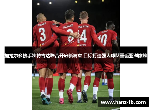 加拉尔多接手沙特吉达联合开启新篇章 目标打造强大球队重返亚洲巅峰