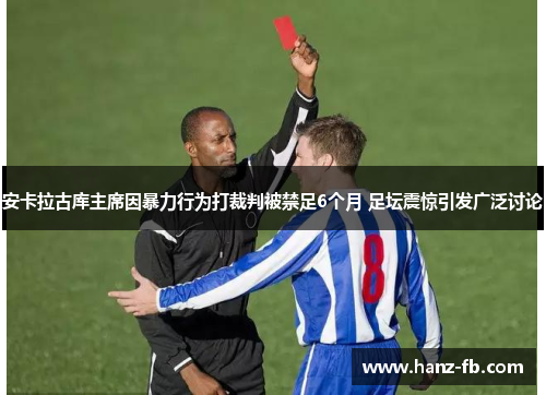 安卡拉古库主席因暴力行为打裁判被禁足6个月 足坛震惊引发广泛讨论