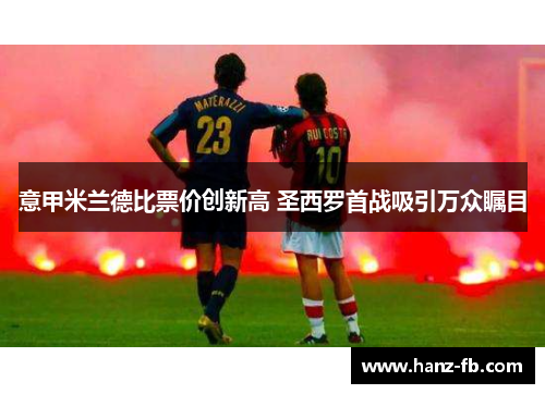 意甲米兰德比票价创新高 圣西罗首战吸引万众瞩目