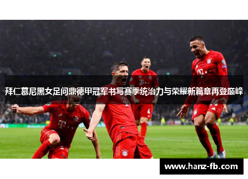 拜仁慕尼黑女足问鼎德甲冠军书写赛季统治力与荣耀新篇章再登巅峰