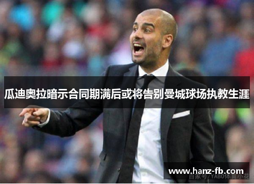 瓜迪奥拉暗示合同期满后或将告别曼城球场执教生涯