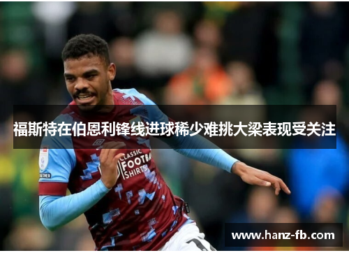 福斯特在伯恩利锋线进球稀少难挑大梁表现受关注