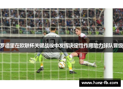 罗德里在欧联杯关键战役中发挥决定性作用助力球队晋级