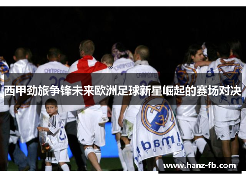 西甲劲旅争锋未来欧洲足球新星崛起的赛场对决