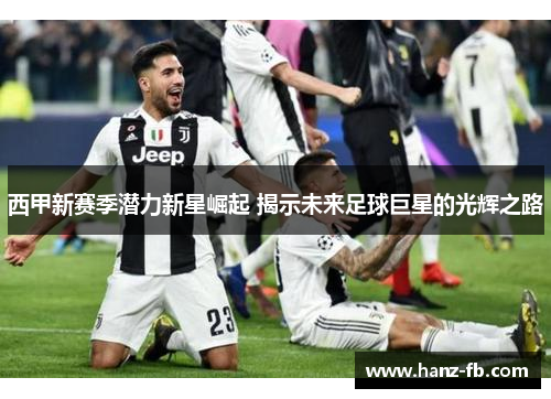 西甲新赛季潜力新星崛起 揭示未来足球巨星的光辉之路