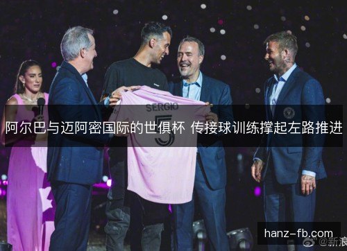 阿尔巴与迈阿密国际的世俱杯 传接球训练撑起左路推进